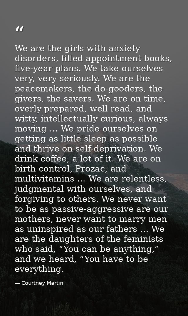 We are the girls with anxiety disorders, filled appointment books, five-year plans. We take ourselves very, very serious — Courtney Martin