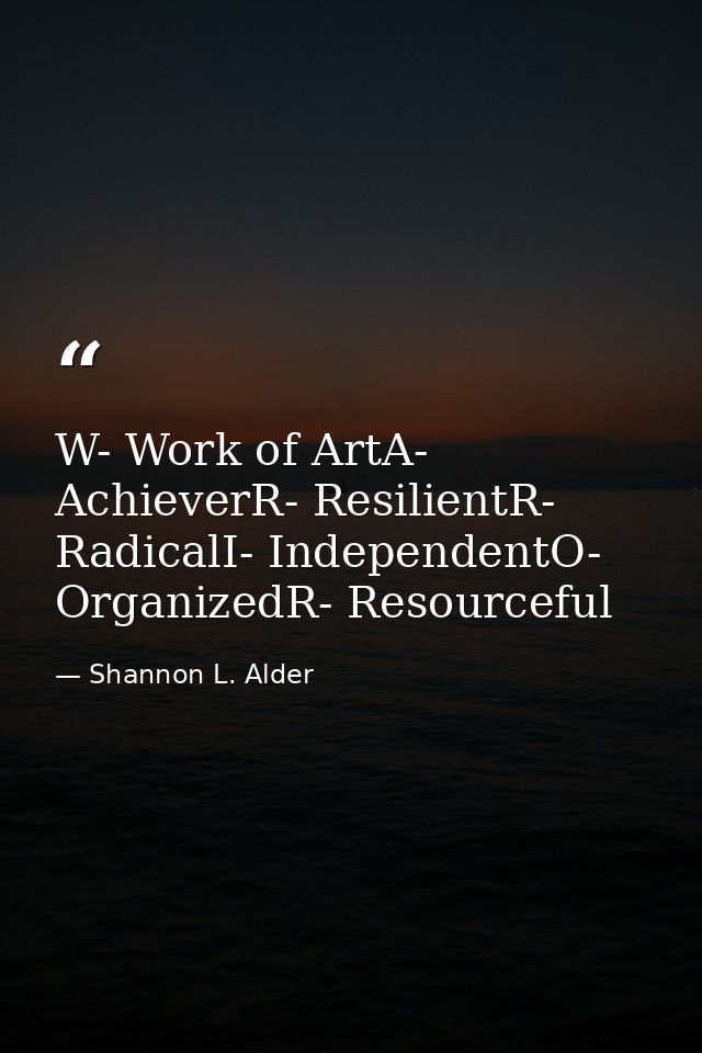 W- Work of ArtA- AchieverR- ResilientR- RadicalI- IndependentO- OrganizedR- Resourceful — Shannon L. Alder