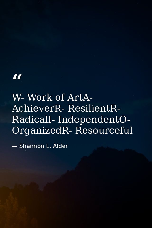 W- Work of ArtA- AchieverR- ResilientR- RadicalI- IndependentO- OrganizedR- Resourceful — Shannon L. Alder