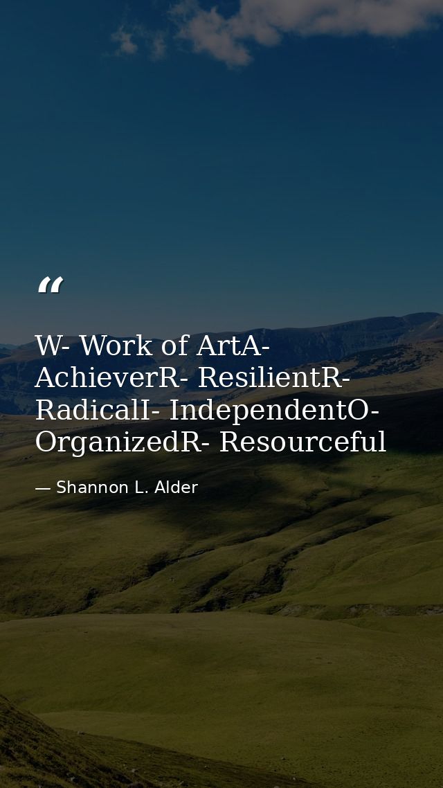 W- Work of ArtA- AchieverR- ResilientR- RadicalI- IndependentO- OrganizedR- Resourceful — Shannon L. Alder