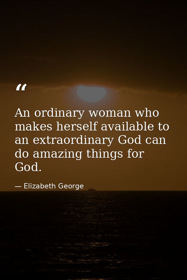 An ordinary woman who makes herself available to an extraordinary God can do amazing things for God. — Elizabeth George