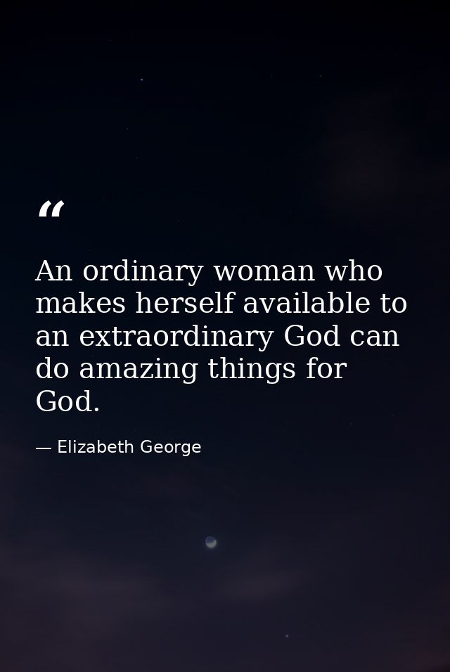 An ordinary woman who makes herself available to an extraordinary God can do amazing things for God. — Elizabeth George