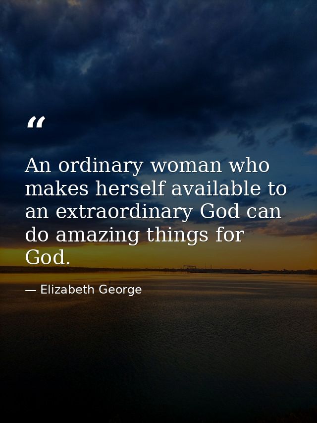 An ordinary woman who makes herself available to an extraordinary God can do amazing things for God. — Elizabeth George