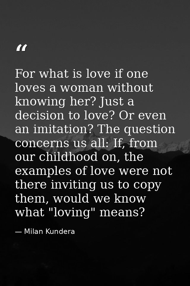 For what is love if one loves a woman without knowing her? Just a decision to love? Or even an imitation? The question c — Milan Kundera