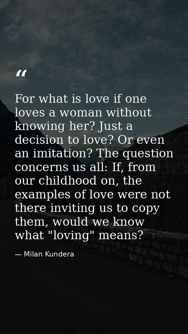 For what is love if one loves a woman without knowing her? Just a decision to love? Or even an imitation? The question c — Milan Kundera
