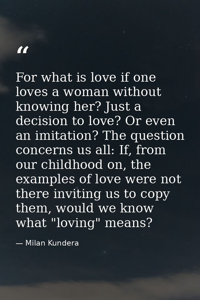 For what is love if one loves a woman without knowing her? Just a decision to love? Or even an imitation? The question c — Milan Kundera