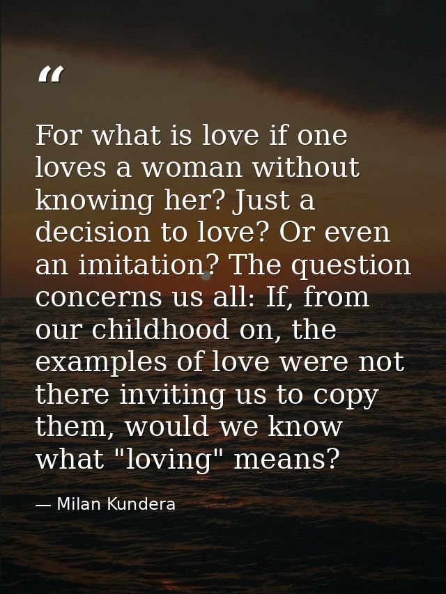 For what is love if one loves a woman without knowing her? Just a decision to love? Or even an imitation? The question c — Milan Kundera