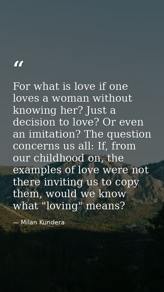 For what is love if one loves a woman without knowing her? Just a decision to love? Or even an imitation? The question c — Milan Kundera