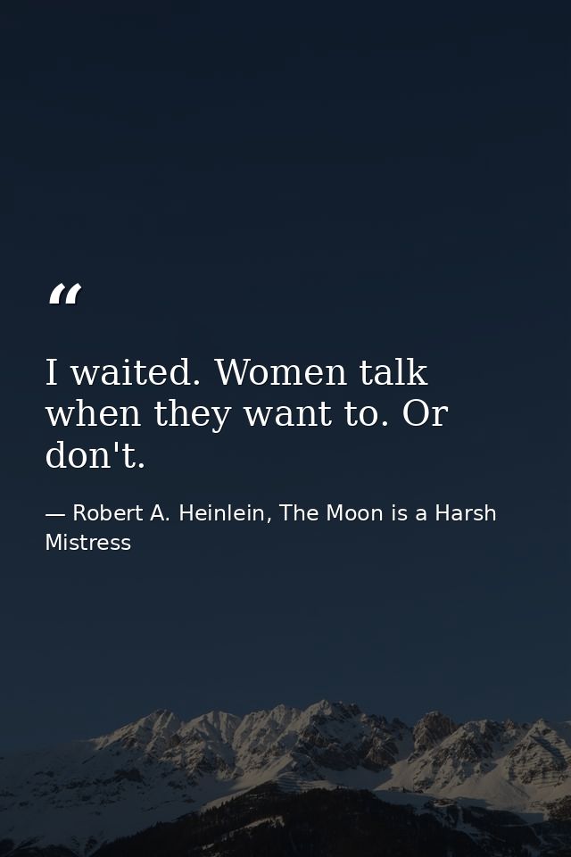 I waited. Women talk when they want to. Or don't. — Robert A. Heinlein, The Moon is a Harsh Mistress