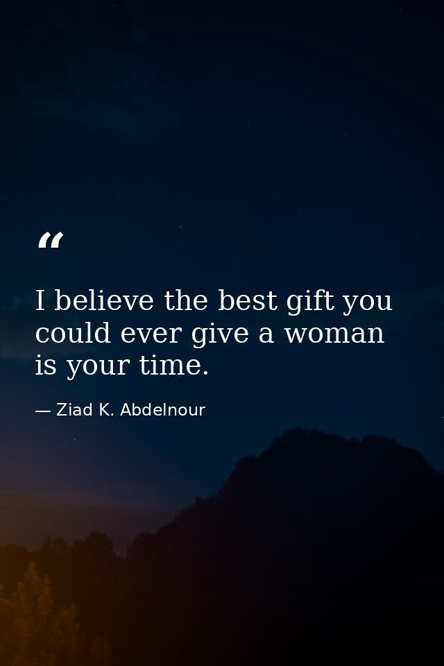 I believe the best gift you could ever give a woman is your time. — Ziad K. Abdelnour