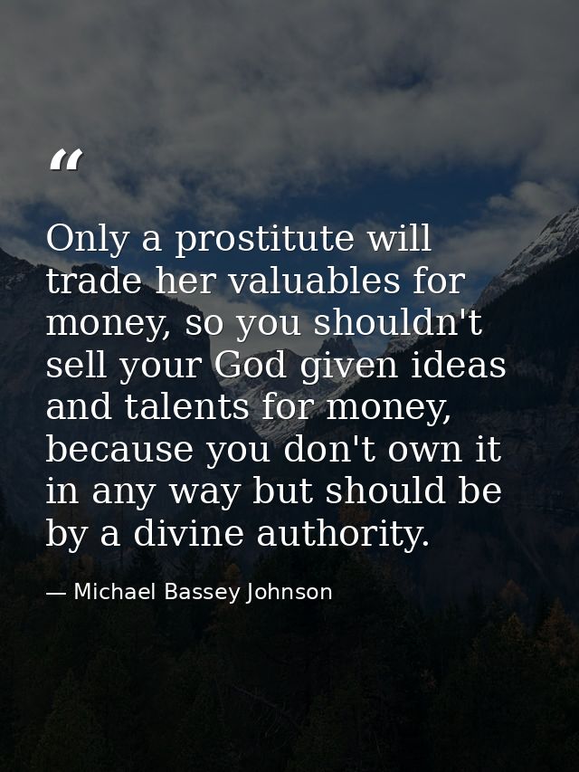 Only a prostitute will trade her valuables for money, so you shouldn't sell your God given ideas and talents for money,  — Michael Bassey Johnson