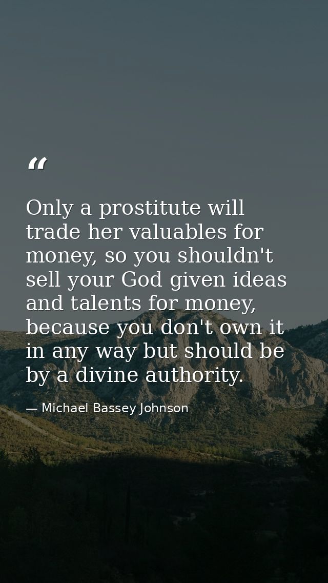 Only a prostitute will trade her valuables for money, so you shouldn't sell your God given ideas and talents for money,  — Michael Bassey Johnson