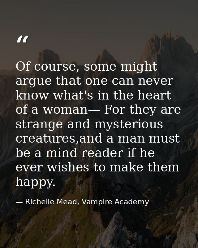 Of course, some might argue that one can never know what's in the heart of a woman— For they are strange and mysterious  — Richelle Mead, Vampire Academy