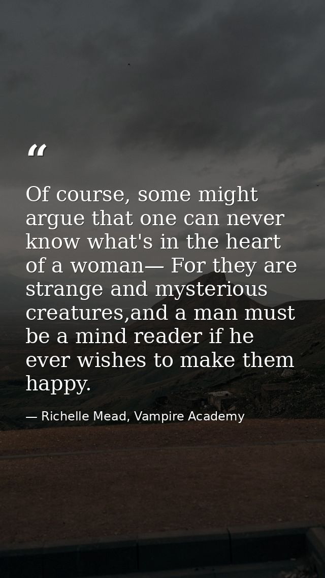 Of course, some might argue that one can never know what's in the heart of a woman— For they are strange and mysterious  — Richelle Mead, Vampire Academy