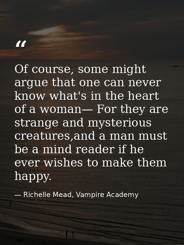 Of course, some might argue that one can never know what's in the heart of a woman— For they are strange and mysterious  — Richelle Mead, Vampire Academy