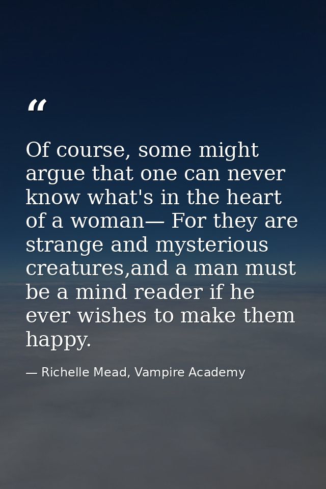 Of course, some might argue that one can never know what's in the heart of a woman— For they are strange and mysterious  — Richelle Mead, Vampire Academy