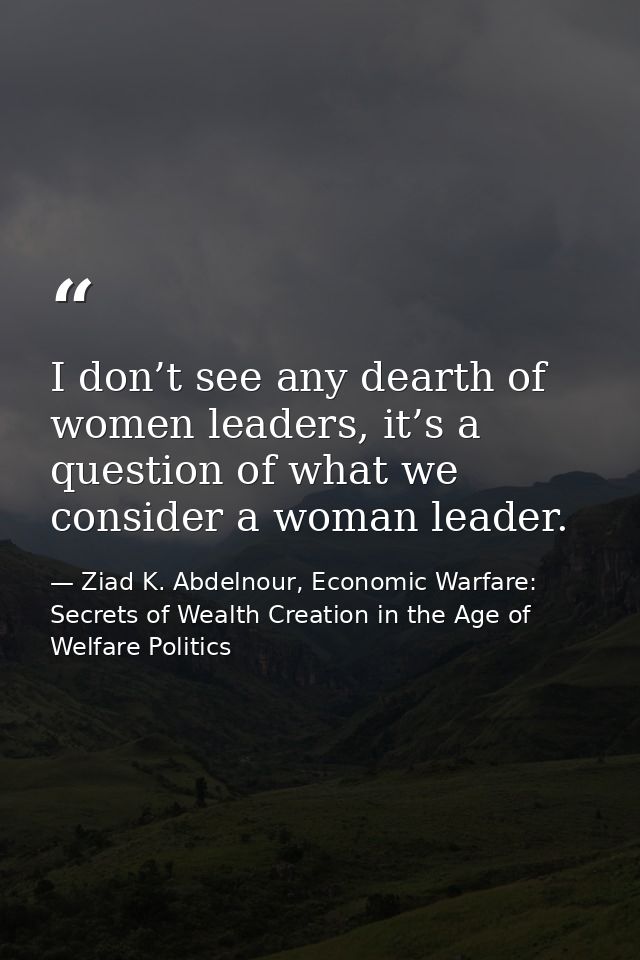 I don’t see any dearth of women leaders, it’s a question of what we consider a woman leader. — Ziad K. Abdelnour, Economic Warfare: Secrets of Wealth Creation in the Age of Welfare Politics