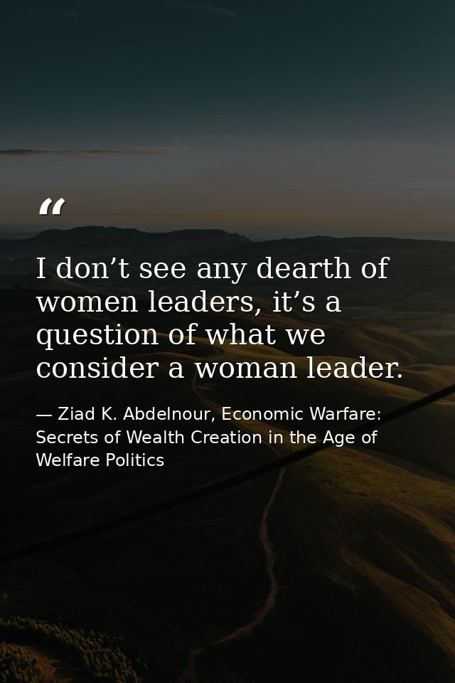 I don’t see any dearth of women leaders, it’s a question of what we consider a woman leader. — Ziad K. Abdelnour, Economic Warfare: Secrets of Wealth Creation in the Age of Welfare Politics