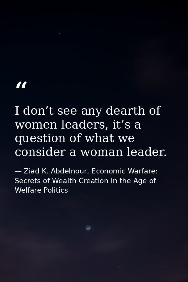 I don’t see any dearth of women leaders, it’s a question of what we consider a woman leader. — Ziad K. Abdelnour, Economic Warfare: Secrets of Wealth Creation in the Age of Welfare Politics