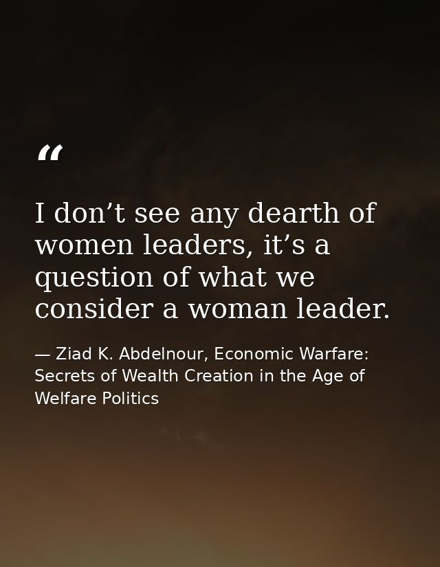 I don’t see any dearth of women leaders, it’s a question of what we consider a woman leader. — Ziad K. Abdelnour, Economic Warfare: Secrets of Wealth Creation in the Age of Welfare Politics