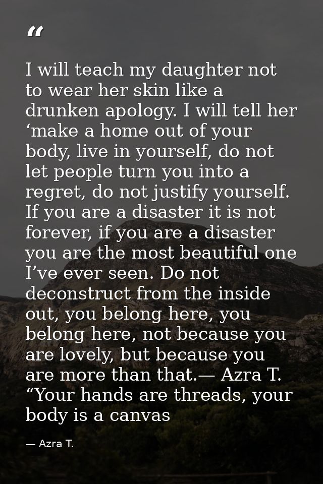 I will teach my daughter not to wear her skin like a drunken apology. I will tell her ‘make a home out of your body, liv — Azra T.