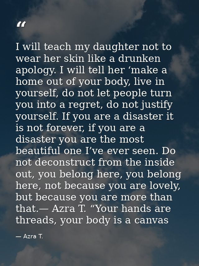 I will teach my daughter not to wear her skin like a drunken apology. I will tell her ‘make a home out of your body, liv — Azra T.