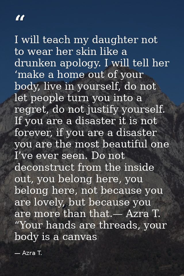I will teach my daughter not to wear her skin like a drunken apology. I will tell her ‘make a home out of your body, liv — Azra T.