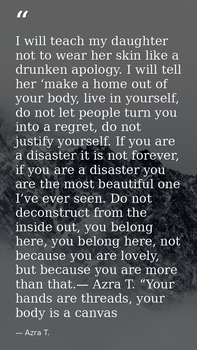 I will teach my daughter not to wear her skin like a drunken apology. I will tell her ‘make a home out of your body, liv — Azra T.