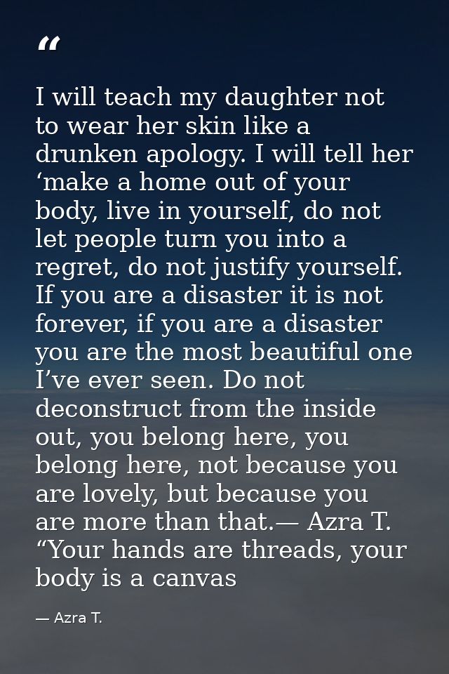 I will teach my daughter not to wear her skin like a drunken apology. I will tell her ‘make a home out of your body, liv — Azra T.