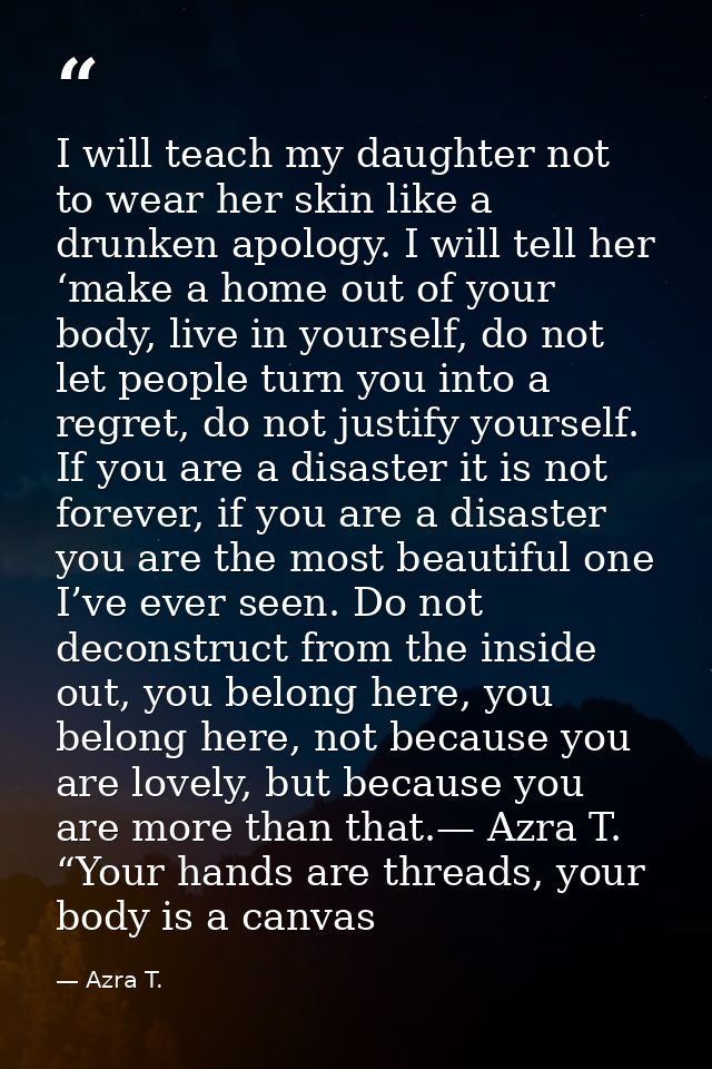 I will teach my daughter not to wear her skin like a drunken apology. I will tell her ‘make a home out of your body, liv — Azra T.