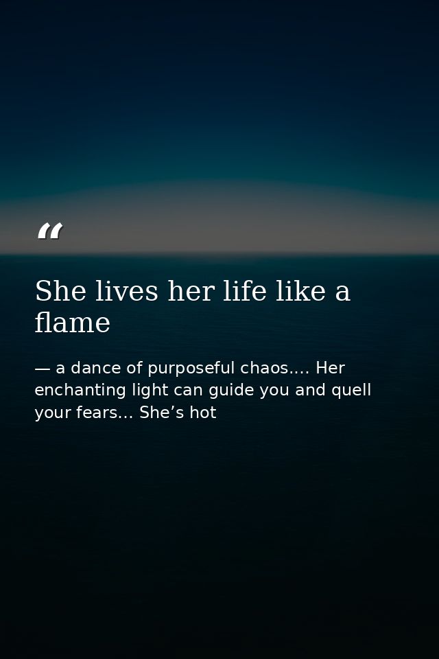 She lives her life like a flame — a dance of purposeful chaos.… Her enchanting light can guide you and quell your fears… She’s hot