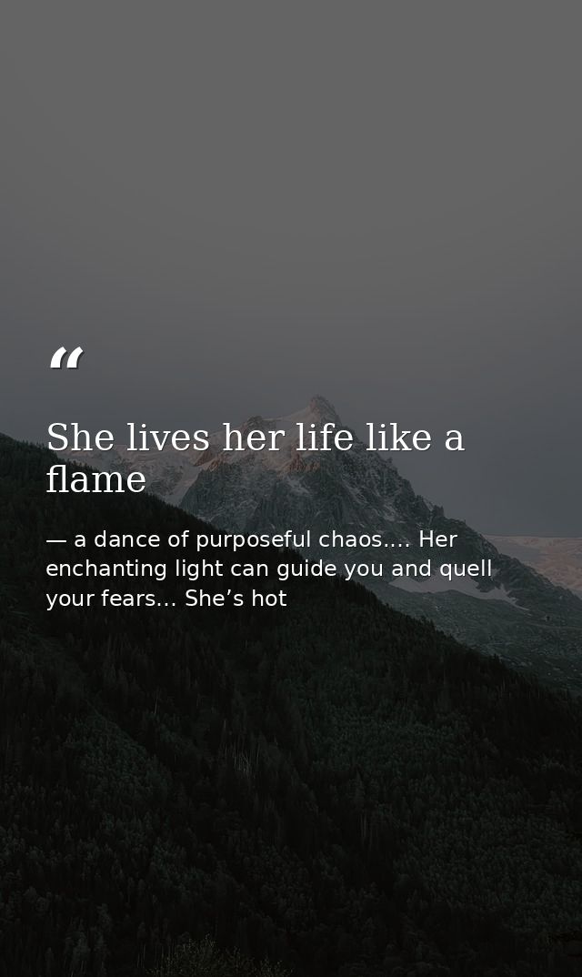She lives her life like a flame — a dance of purposeful chaos.… Her enchanting light can guide you and quell your fears… She’s hot
