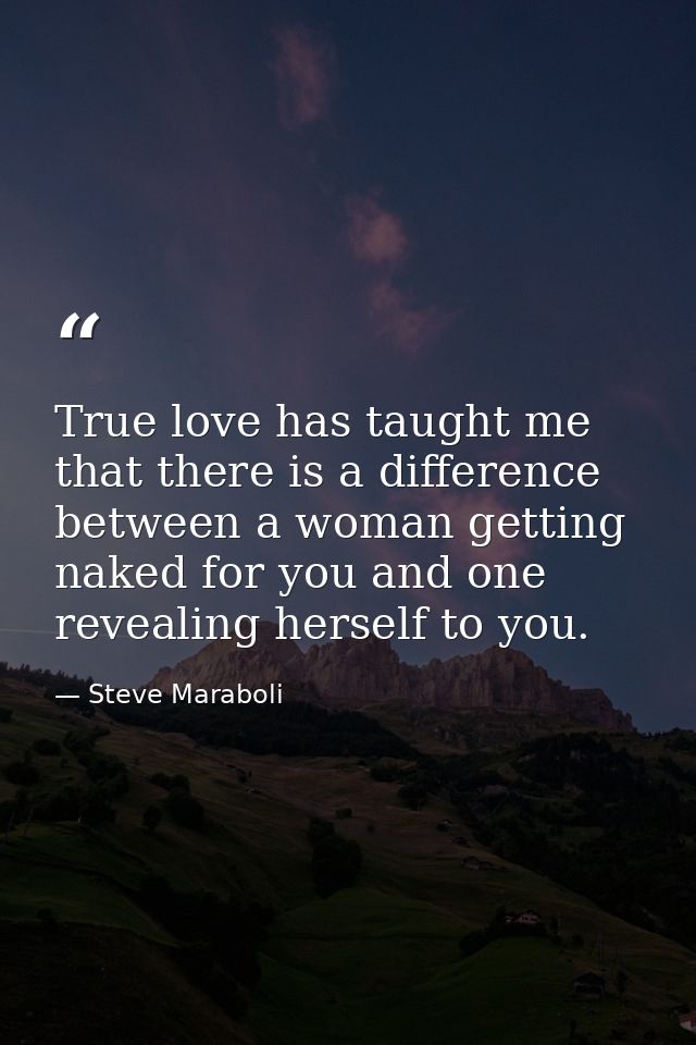 True love has taught me that there is a difference between a woman getting naked for you and one revealing herself to yo — Steve Maraboli