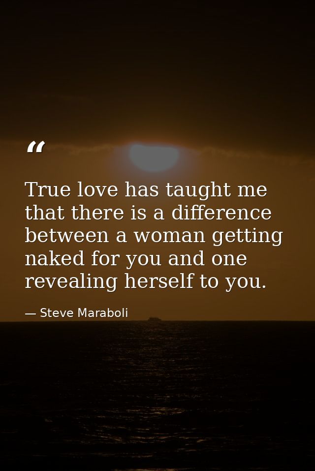 True love has taught me that there is a difference between a woman getting naked for you and one revealing herself to yo — Steve Maraboli