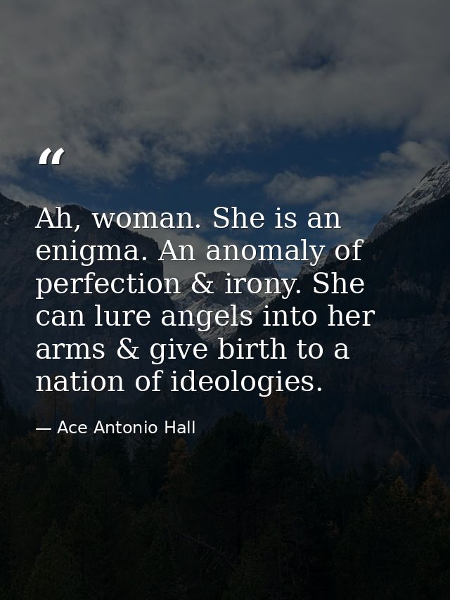 Ah, woman. She is an enigma. An anomaly of perfection & irony. She can lure angels into her arms & give birth to a natio — Ace Antonio Hall