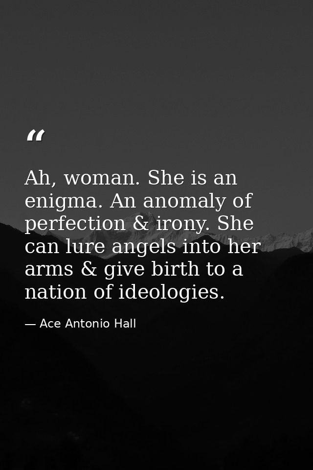 Ah, woman. She is an enigma. An anomaly of perfection & irony. She can lure angels into her arms & give birth to a natio — Ace Antonio Hall