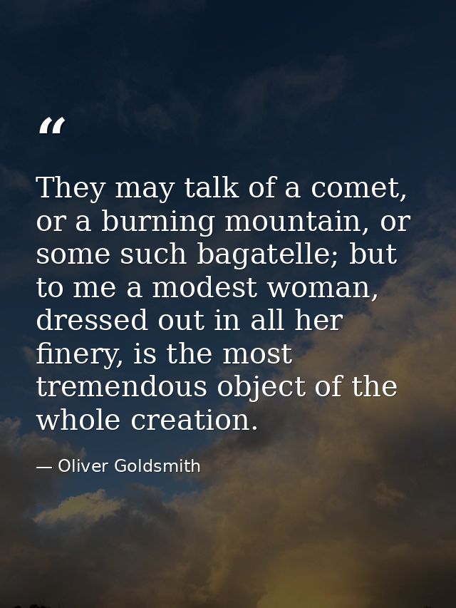 They may talk of a comet, or a burning mountain, or some such bagatelle; but to me a modest woman, dressed out in all he — Oliver Goldsmith