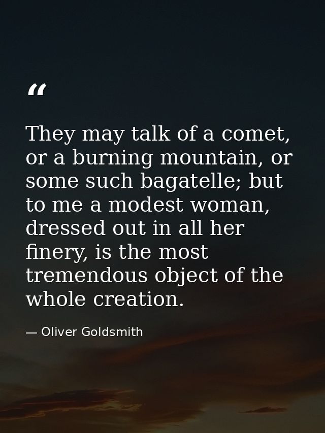 They may talk of a comet, or a burning mountain, or some such bagatelle; but to me a modest woman, dressed out in all he — Oliver Goldsmith