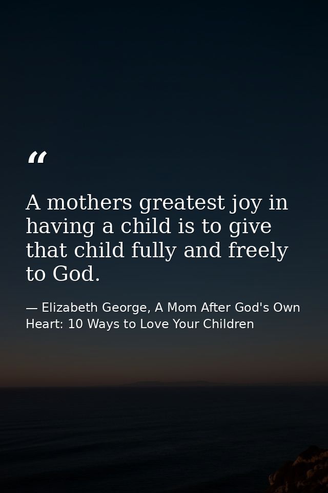 A mothers greatest joy in having a child is to give that child fully and freely to God. — Elizabeth George, A Mom After God's Own Heart: 10 Ways to Love Your Children