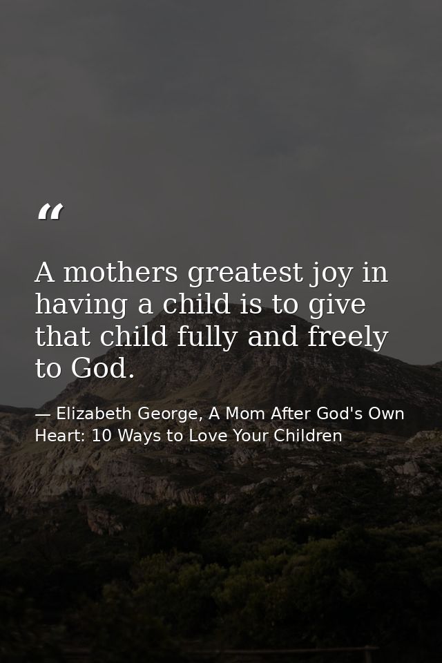 A mothers greatest joy in having a child is to give that child fully and freely to God. — Elizabeth George, A Mom After God's Own Heart: 10 Ways to Love Your Children
