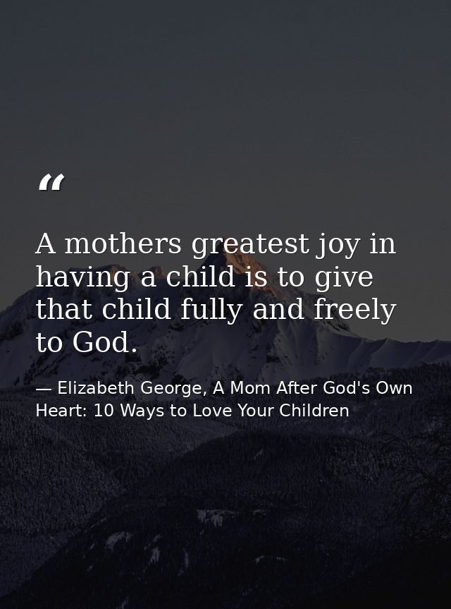 A mothers greatest joy in having a child is to give that child fully and freely to God. — Elizabeth George, A Mom After God's Own Heart: 10 Ways to Love Your Children