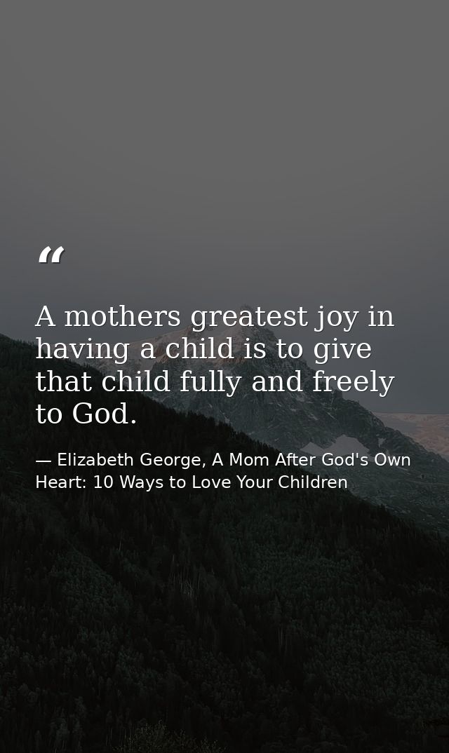 A mothers greatest joy in having a child is to give that child fully and freely to God. — Elizabeth George, A Mom After God's Own Heart: 10 Ways to Love Your Children