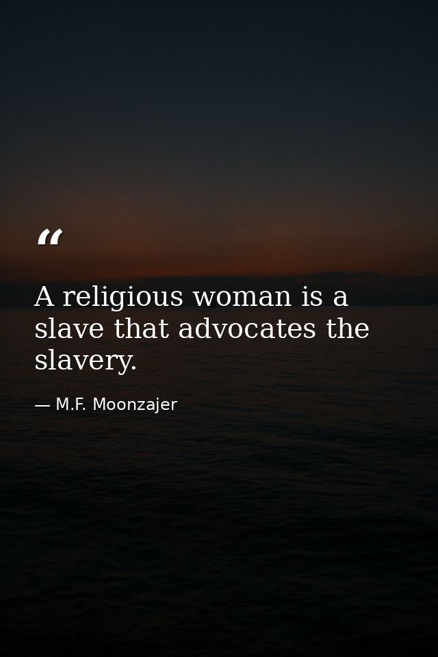 A religious woman is a slave that advocates the slavery. — M.F. Moonzajer