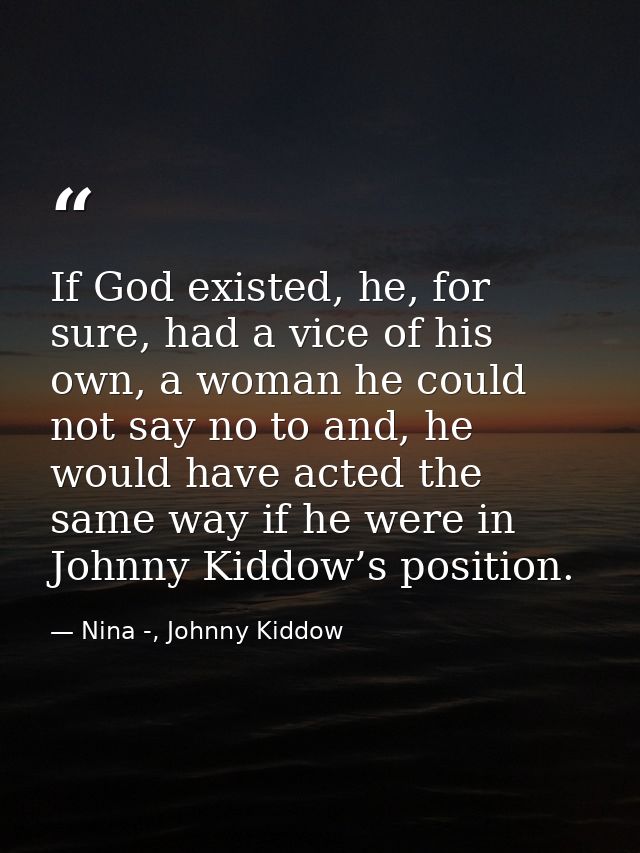 If God existed, he, for sure, had a vice of his own, a woman he could not say no to and, he would have acted the same wa — Nina -, Johnny Kiddow