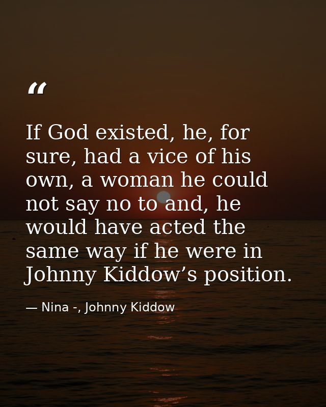 If God existed, he, for sure, had a vice of his own, a woman he could not say no to and, he would have acted the same wa — Nina -, Johnny Kiddow