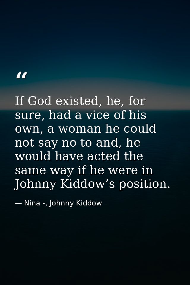If God existed, he, for sure, had a vice of his own, a woman he could not say no to and, he would have acted the same wa — Nina -, Johnny Kiddow