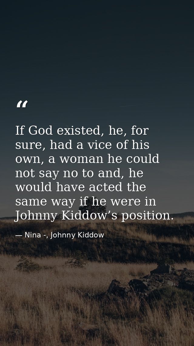 If God existed, he, for sure, had a vice of his own, a woman he could not say no to and, he would have acted the same wa — Nina -, Johnny Kiddow