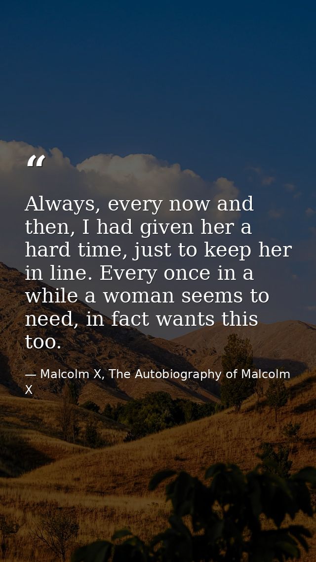 Always, every now and then, I had given her a hard time, just to keep her in line. Every once in a while a woman seems t — Malcolm X, The Autobiography of Malcolm X