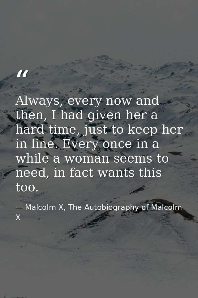 Always, every now and then, I had given her a hard time, just to keep her in line. Every once in a while a woman seems t — Malcolm X, The Autobiography of Malcolm X
