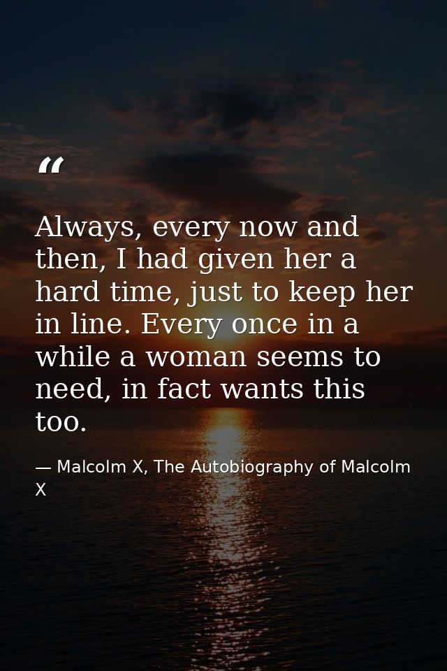 Always, every now and then, I had given her a hard time, just to keep her in line. Every once in a while a woman seems t — Malcolm X, The Autobiography of Malcolm X